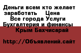 Деньги всем кто желает заработать. › Цена ­ 500 - Все города Услуги » Бухгалтерия и финансы   . Крым,Бахчисарай